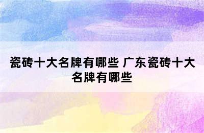 瓷砖十大名牌有哪些 广东瓷砖十大名牌有哪些